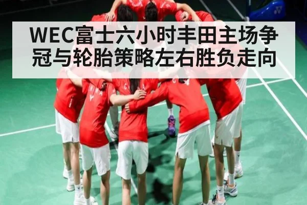 WEC富士六小时丰田主场争冠与轮胎策略左右胜负走向