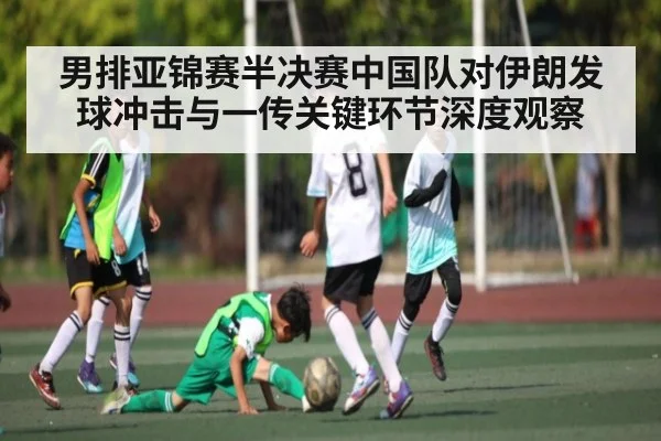 男排亚锦赛半决赛中国队对伊朗发球冲击与一传关键环节深度观察